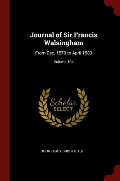 Journal Of Sir Francis Walsingham: From Dec. 1570 To April 1583; Volume 104