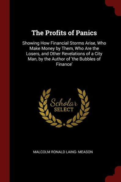 The Profits Of Panics: Showing How Financial Storms Arise, Who Make Money By Them, Who Are The Losers, And Other Revelations Of A City Man, By The Author Of 'The Bubbles Of Finance'