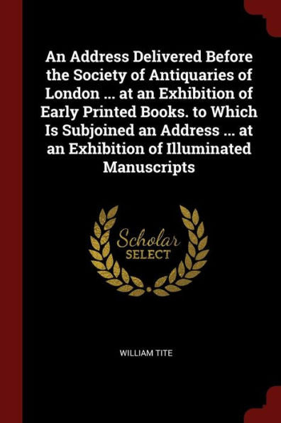 An Address Delivered Before The Society Of Antiquaries Of London ... At An Exhibition Of Early Printed Books. To Which Is Subjoined An Address ... At An Exhibition Of Illuminated Manuscripts
