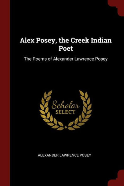 Alex Posey, The Creek Indian Poet: The Poems Of Alexander Lawrence Posey