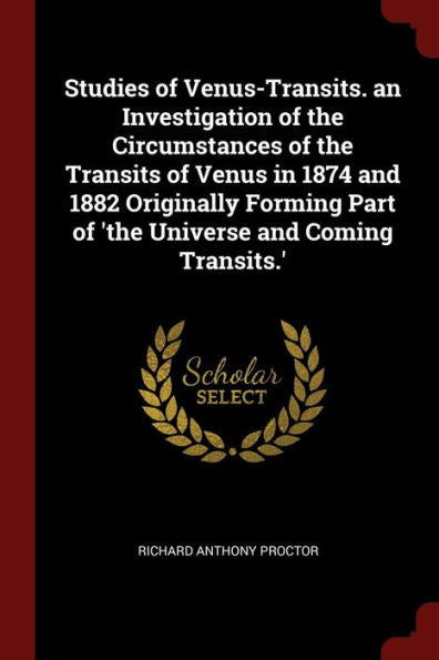 Studies Of Venus-Transits. An Investigation Of The Circumstances Of The Transits Of Venus In 1874 And 1882 Originally Forming Part Of 'The Universe And Coming Transits.'
