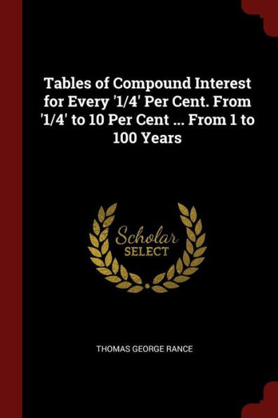 Tables Of Compound Interest For Every '1/4' Per Cent. From '1/4' To 10 Per Cent ... From 1 To 100 Years