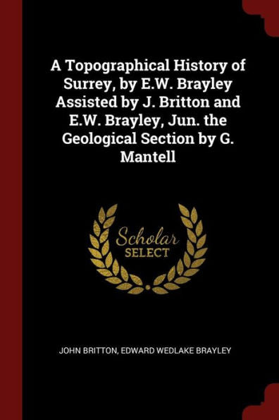 A Topographical History Of Surrey, By E.W. Brayley Assisted By J. Britton And E.W. Brayley, Jun. The Geological Section By G. Mantell