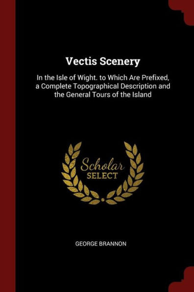 Vectis Scenery: In The Isle Of Wight. To Which Are Prefixed, A Complete Topographical Description And The General Tours Of The Island