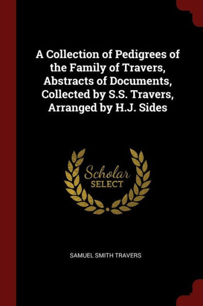 A Collection Of Pedigrees Of The Family Of Travers, Abstracts Of Documents, Collected By S.S. Travers, Arranged By H.J. Sides