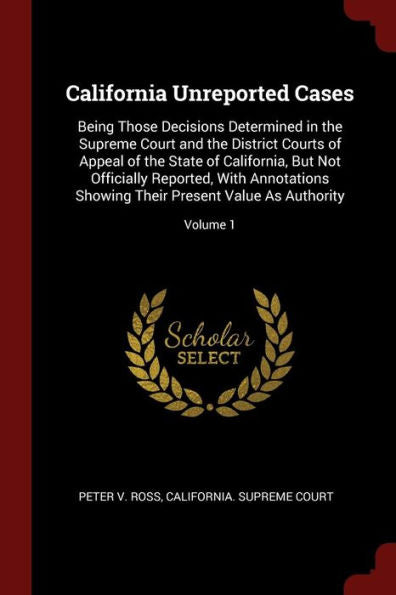 California Unreported Cases: Being Those Decisions Determined In The Supreme Court And The District Courts Of Appeal Of The State Of California, But ... Their Present Value As Authority; Volume 1