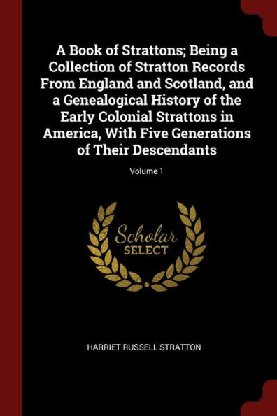 A Book Of Strattons; Being A Collection Of Stratton Records From England And Scotland, And A Genealogical History Of The Early Colonial Strattons In ... Generations Of Their Descendants; Volume 1