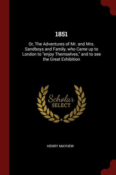 1851: Or, The Adventures Of Mr. And Mrs. Sandboys And Family, Who Came Up To London To "Enjoy Themselves," And To See The Great Exhibition Henry Mayhew