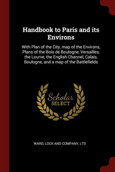 Handbook To Paris And Its Environs: With Plan Of The City, Map Of The Environs, Plans Of The Bois De Boulogne, Versailles, The Lourve, The English ... Boulogne, And A Map Of The Battlefields