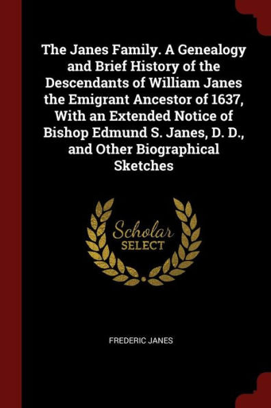 The Janes Family. A Genealogy And Brief History Of The Descendants Of William Janes The Emigrant Ancestor Of 1637, With An Extended Notice Of Bishop ... Janes, D. D., And Other Biographical Sketches