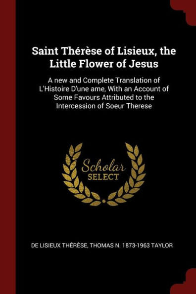 Saint Thérèse Of Lisieux, The Little Flower Of Jesus: A New And Complete Translation Of L'Histoire D'Une Ame, With An Account Of Some Favours Attributed To The Intercession Of Soeur Therese