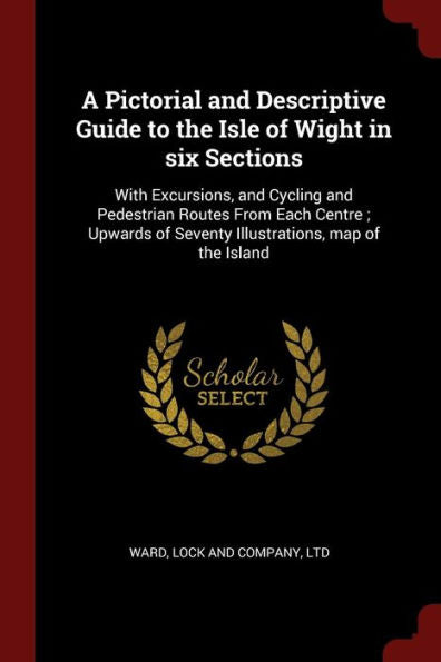 A Pictorial And Descriptive Guide To The Isle Of Wight In Six Sections: With Excursions, And Cycling And Pedestrian Routes From Each Centre; Upwards Of Seventy Illustrations, Map Of The Island