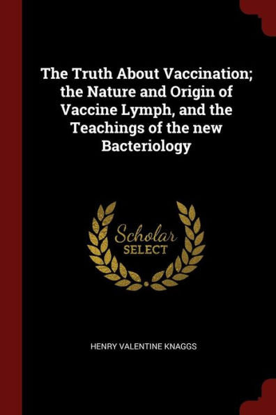 The Truth About Vaccination; The Nature And Origin Of Vaccine Lymph, And The Teachings Of The New Bacteriology