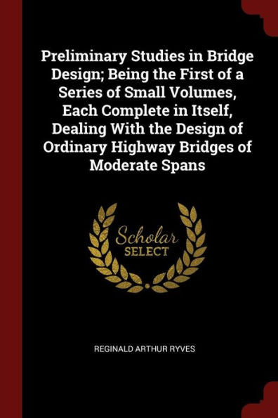 Preliminary Studies In Bridge Design; Being The First Of A Series Of Small Volumes, Each Complete In Itself, Dealing With The Design Of Ordinary Highway Bridges Of Moderate Spans