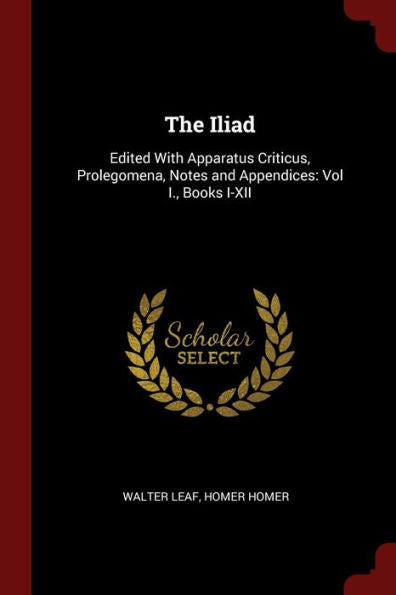 The Iliad: Edited With Apparatus Criticus, Prolegomena, Notes And Appendices: Vol I., Books I-Xii