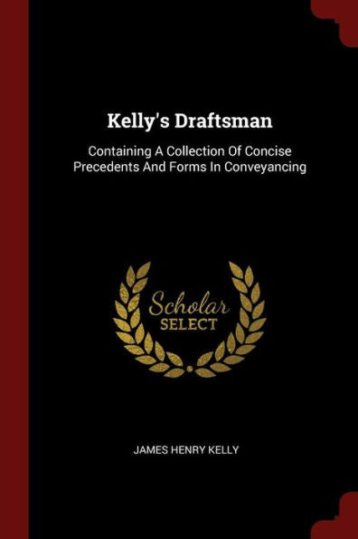 Kelly'S Draftsman: Containing A Collection Of Concise Precedents And Forms In Conveyancing
