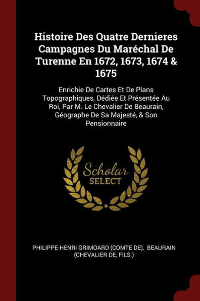Histoire Des Quatre Dernieres Campagnes Du Mar?chal De Turenne En 1672, 1673, 1674 & 1675: Enrichie De Cartes Et De Plans Topographiques, D?di?e Et ... G?ographe De Sa Majest?, & Son Pensionnaire