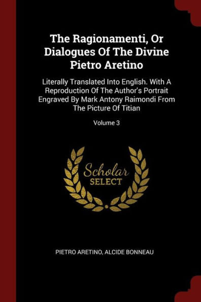 The Ragionamenti, Or Dialogues Of The Divine Pietro Aretino: Literally Translated Into English. With A Reproduction Of The Author'S Portrait Engraved ... Raimondi From The Picture Of Titian; Volume 3