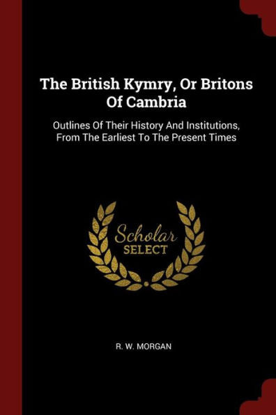 The British Kymry, Or Britons Of Cambria: Outlines Of Their History And Institutions, From The Earliest To The Present Times