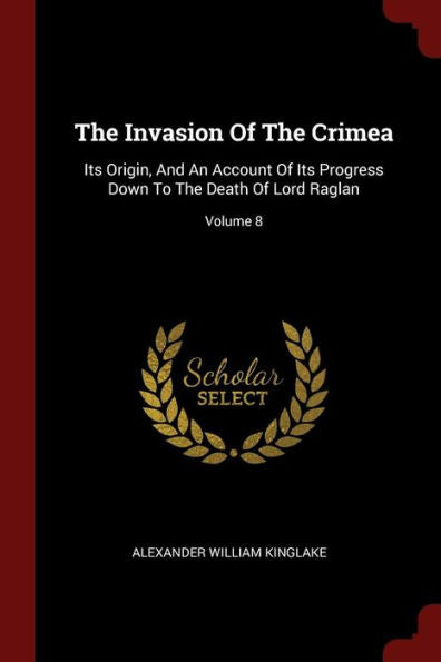 The Invasion Of The Crimea: Its Origin, And An Account Of Its Progress Down To The Death Of Lord Raglan; Volume 8