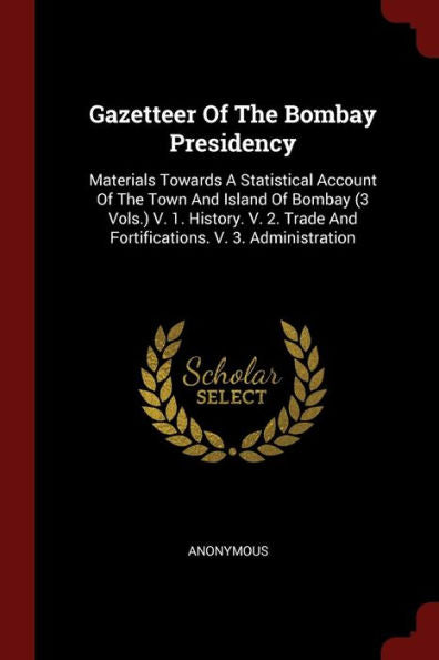 Gazetteer Of The Bombay Presidency: Materials Towards A Statistical Account Of The Town And Island Of Bombay (3 Vols.) V. 1. History. V. 2. Trade And Fortifications. V. 3. Administration