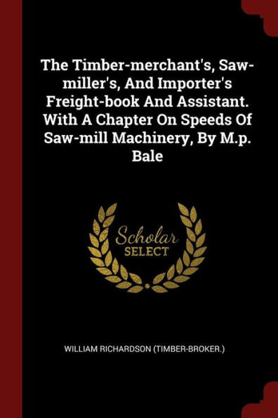 The Timber-Merchant'S, Saw-Miller'S, And Importer'S Freight-Book And Assistant. With A Chapter On Speeds Of Saw-Mill Machinery, By M.P. Bale