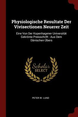 Physiologische Resultate Der Vivisectionen Neuerer Zeit: Eine Von Der Kopenhagener Universit?t Gekr?nte Preisschrift: Aus Dem D?nischen ?bers