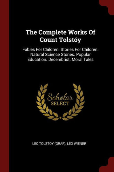 The Complete Works Of Count Tolst?y: Fables For Children. Stories For Children. Natural Science Stories. Popular Education. Decembrist. Moral Tales