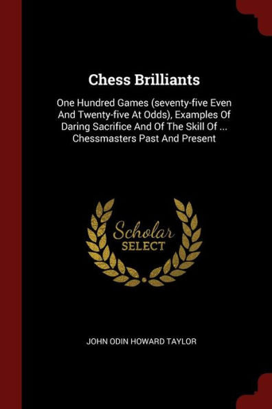Chess Brilliants: One Hundred Games (Seventy-Five Even And Twenty-Five At Odds), Examples Of Daring Sacrifice And Of The Skill Of ... Chessmasters Past And Present