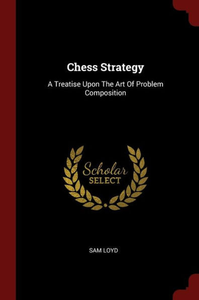 Chess Strategy: A Treatise Upon The Art Of Problem Composition