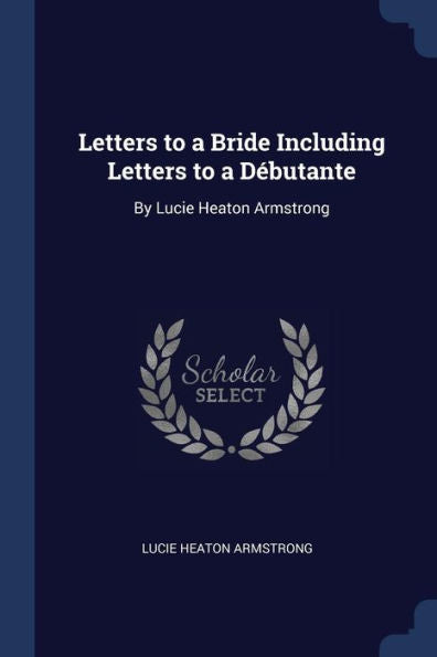 Letters To A Bride Including Letters To A D?butante: By Lucie Heaton Armstrong
