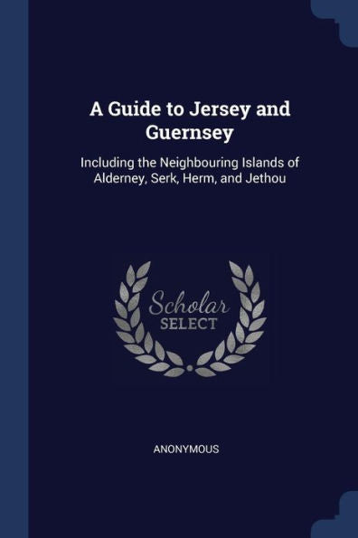 A Guide To Jersey And Guernsey: Including The Neighbouring Islands Of Alderney, Serk, Herm, And Jethou