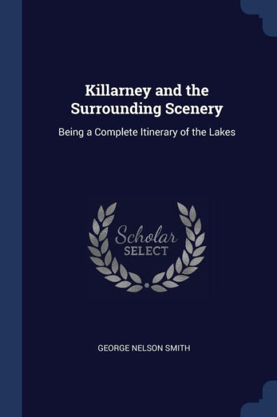 Killarney And The Surrounding Scenery: Being A Complete Itinerary Of The Lakes