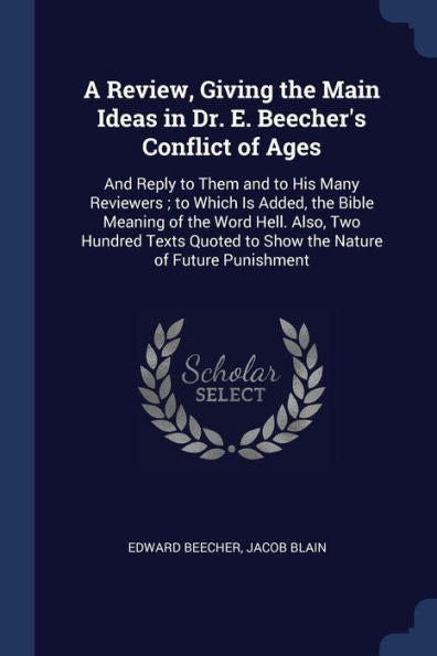 A Review, Giving The Main Ideas In Dr. E. Beecher'S Conflict Of Ages: And Reply To Them And To His Many Reviewers; To Which Is Added, The Bible ... To Show The Nature Of Future Punishment