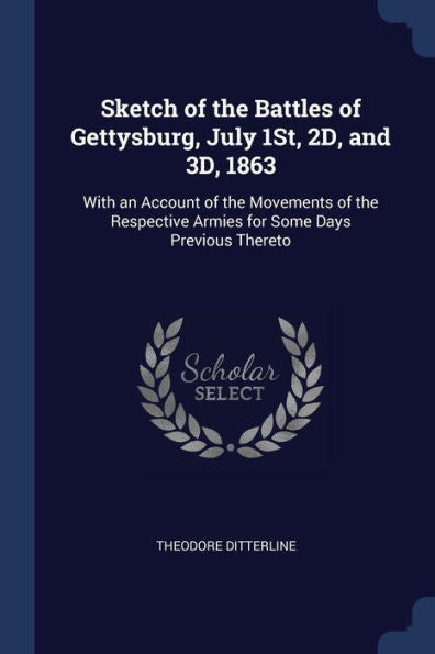 Sketch Of The Battles Of Gettysburg, July 1St, 2D, And 3D, 1863: With An Account Of The Movements Of The Respective Armies For Some Days Previous Thereto