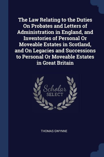 The Law Relating To The Duties On Probates And Letters Of Administration In England, And Inventories Of Personal Or Moveable Estates In Scotland, And ... Personal Or Moveable Estates In Great Britain