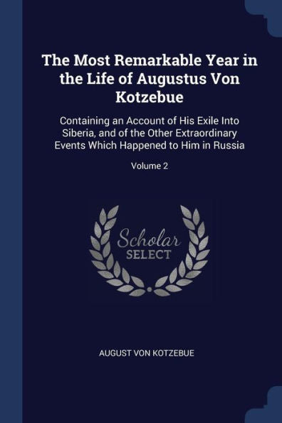The Most Remarkable Year In The Life Of Augustus Von Kotzebue: Containing An Account Of His Exile Into Siberia, And Of The Other Extraordinary Events Which Happened To Him In Russia; Volume 2