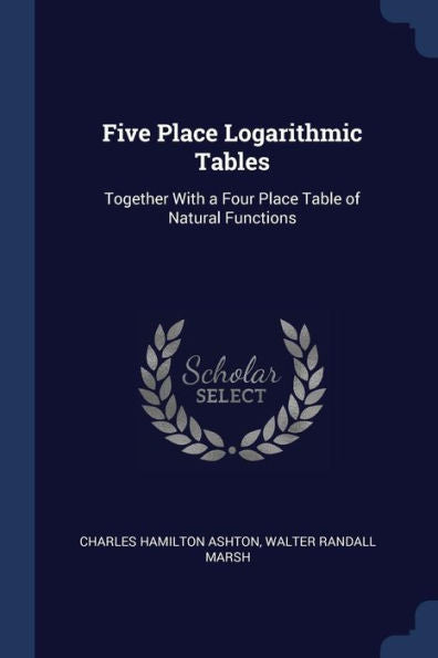 Five Place Logarithmic Tables: Together With A Four Place Table Of Natural Functions