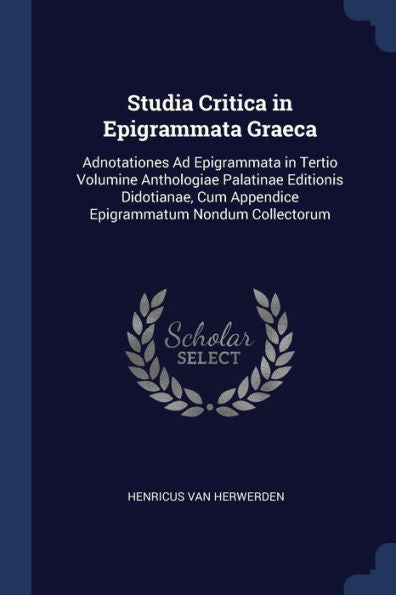 Studia Critica In Epigrammata Graeca: Adnotationes Ad Epigrammata In Tertio Volumine Anthologiae Palatinae Editionis Didotianae, Cum Appendice Epigrammatum Nondum Collectorum