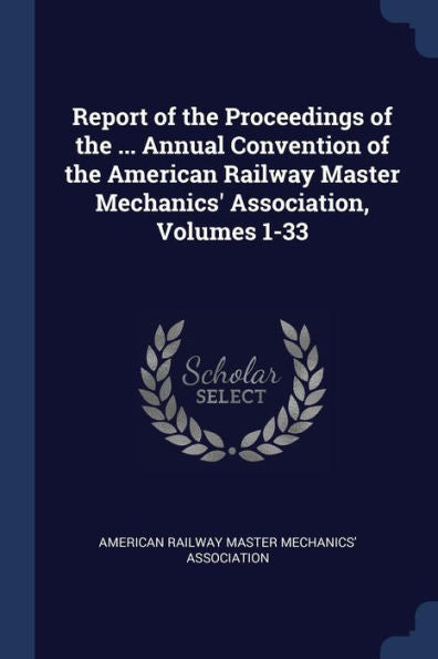 Report Of The Proceedings Of The ... Annual Convention Of The American Railway Master Mechanics' Association, Volumes 1-33