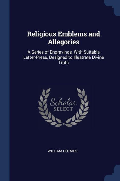 Religious Emblems And Allegories: A Series Of Engravings, With Suitable Letter-Press, Designed To Illustrate Divine Truth