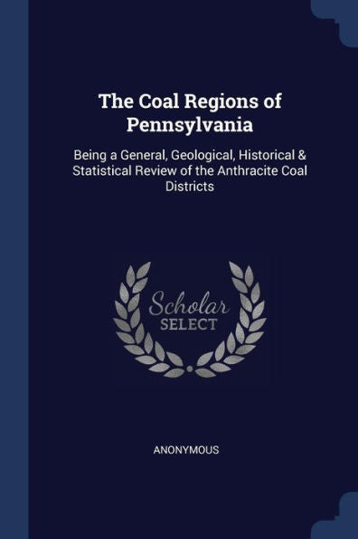 The Coal Regions Of Pennsylvania: Being A General, Geological, Historical & Statistical Review Of The Anthracite Coal Districts