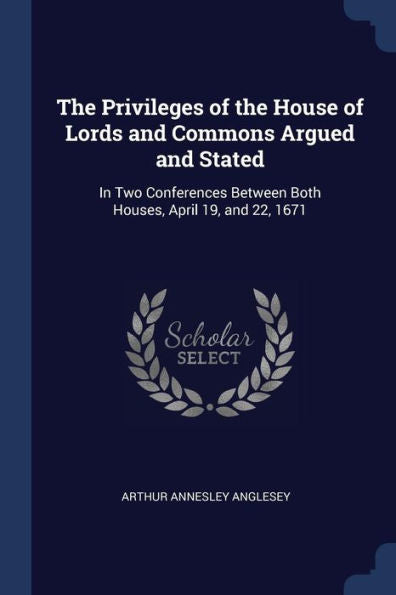 The Privileges Of The House Of Lords And Commons Argued And Stated: In Two Conferences Between Both Houses, April 19, And 22, 1671