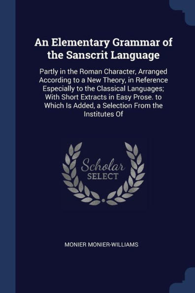 An Elementary Grammar Of The Sanscrit Language: Partly In The Roman Character, Arranged According To A New Theory, In Reference Especially To The ... Is Added, A Selection From The Institutes Of