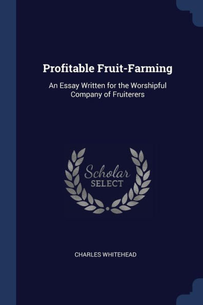 Profitable Fruit-Farming: An Essay Written For The Worshipful Company Of Fruiterers