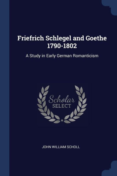 Friefrich Schlegel And Goethe 1790-1802: A Study In Early German Romanticism