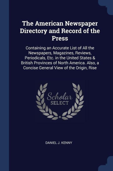 The American Newspaper Directory And Record Of The Press: Containing An Accurate List Of All The Newspapers, Magazines, Reviews, Periodicals, Etc. In ... A Concise General View Of The Origin, Rise
