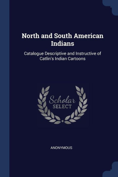 North And South American Indians: Catalogue Descriptive And Instructive Of Catlin'S Indian Cartoons