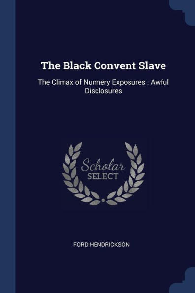 The Black Convent Slave: The Climax Of Nunnery Exposures: Awful Disclosures