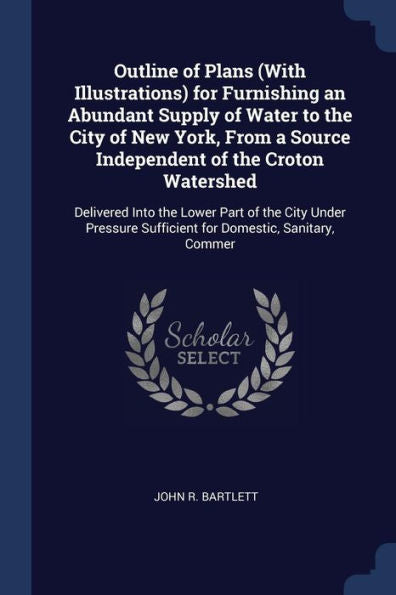 Outline Of Plans (With Illustrations) For Furnishing An Abundant Supply Of Water To The City Of New York, From A Source Independent Of The Croton ... Sufficient For Domestic, Sanitary, Commer